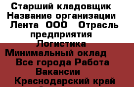 Старший кладовщик › Название организации ­ Лента, ООО › Отрасль предприятия ­ Логистика › Минимальный оклад ­ 1 - Все города Работа » Вакансии   . Краснодарский край,Армавир г.